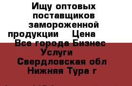 Ищу оптовых поставщиков замороженной продукции. › Цена ­ 10 - Все города Бизнес » Услуги   . Свердловская обл.,Нижняя Тура г.